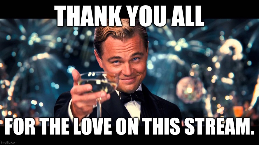 Seriously. Thanks. | THANK YOU ALL; FOR THE LOVE ON THIS STREAM. | image tagged in lionardo dicaprio thank you | made w/ Imgflip meme maker