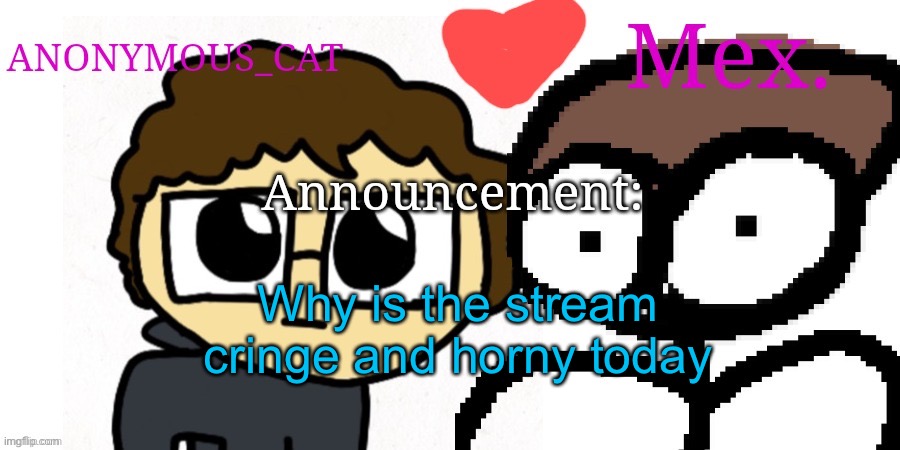 Anon and Mex shared temp | Why is the stream cringe and horny today | image tagged in anon and mex shared temp | made w/ Imgflip meme maker
