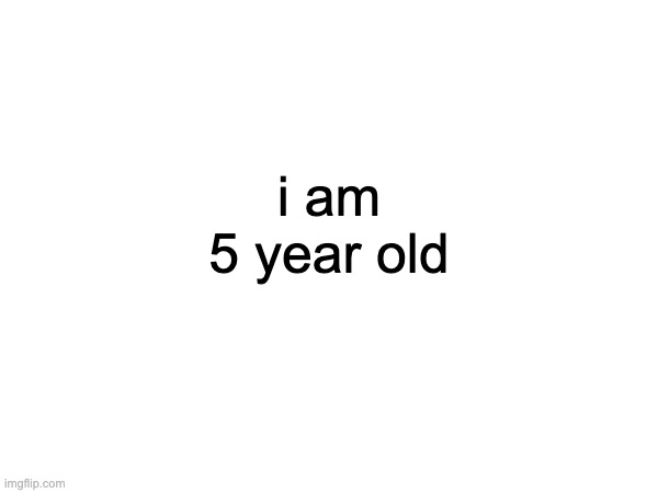 i am 5 year old | image tagged in memes | made w/ Imgflip meme maker