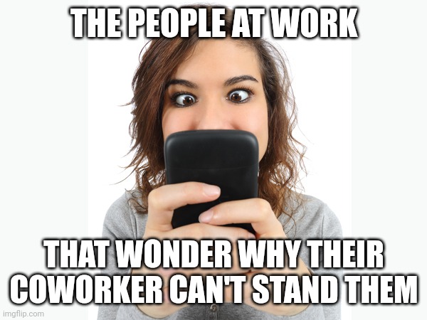 Working with phone addicts | THE PEOPLE AT WORK; THAT WONDER WHY THEIR COWORKER CAN'T STAND THEM | image tagged in addicted to phone | made w/ Imgflip meme maker