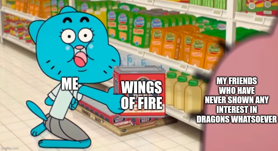 Nicole Corned Beef | MY FRIENDS WHO HAVE NEVER SHOWN ANY INTEREST IN DRAGONS WHATSOEVER; WINGS OF FIRE; ME | image tagged in nicole corned beef,tawog,the amazing world of gumball,wings of fire | made w/ Imgflip meme maker