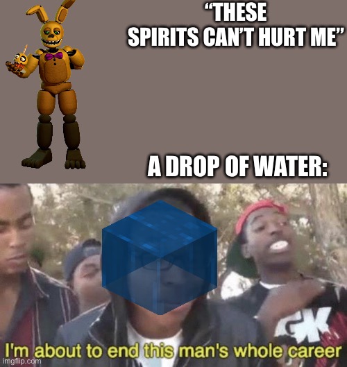 I’m about to end this man’s whole career | “THESE SPIRITS CAN’T HURT ME”; A DROP OF WATER: | image tagged in i m about to end this man s whole career,fnaf | made w/ Imgflip meme maker