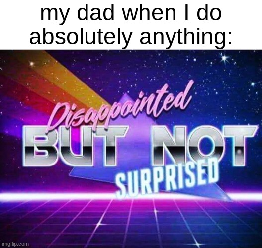 ;-; | my dad when I do absolutely anything: | image tagged in disappointed but not surprised | made w/ Imgflip meme maker