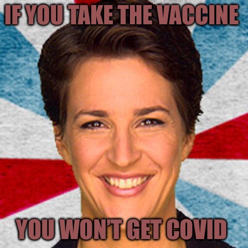 The Soap Job | IF YOU TAKE THE VACCINE; YOU WON’T GET COVID | image tagged in rachel maddow neoliberal mainstream corporate media fake news pr,lies,covid-19,political meme,red pill,covid vaccine | made w/ Imgflip meme maker