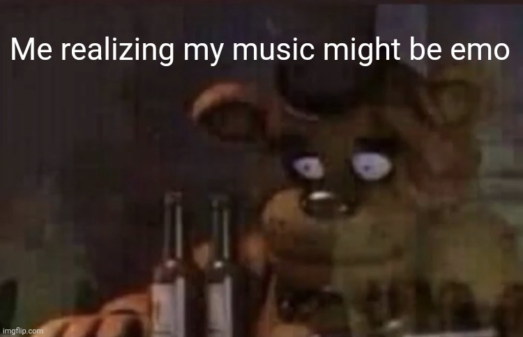 I dunno | Me realizing my music might be emo | image tagged in freddy ptsd | made w/ Imgflip meme maker