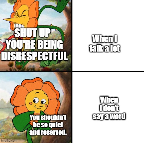 Anyone relate to this? | SHUT UP   YOU'RE BEING DISRESPECTFUL; When I talk a lot; When I don't say a word; You shouldn't be so quiet and reserved. | image tagged in angry flower,quiet kid,relatable | made w/ Imgflip meme maker