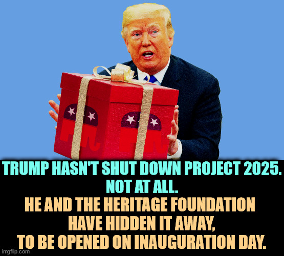 SURPRISE! | TRUMP HASN'T SHUT DOWN PROJECT 2025.
NOT AT ALL. HE AND THE HERITAGE FOUNDATION 
HAVE HIDDEN IT AWAY, TO BE OPENED ON INAUGURATION DAY. | image tagged in trump,project 2025,heritage foundation,fascist,dictator | made w/ Imgflip meme maker