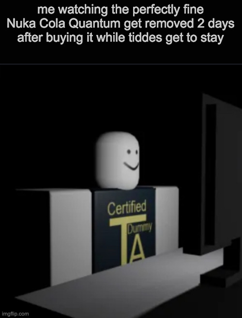 why | me watching the perfectly fine Nuka Cola Quantum get removed 2 days after buying it while tiddes get to stay | image tagged in combat dummy computer | made w/ Imgflip meme maker