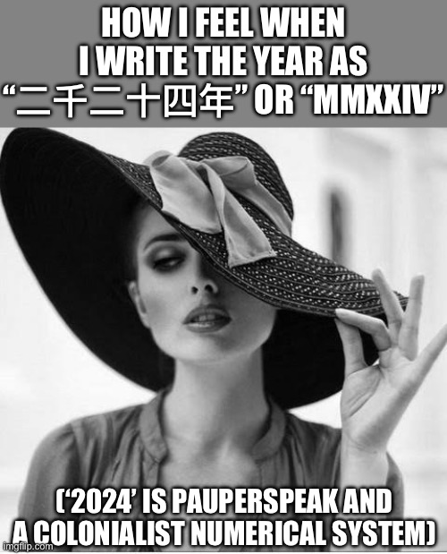 和製数字　GANG RISE UP | HOW I FEEL WHEN I WRITE THE YEAR AS “二千二十四年” OR “MMXXIV”; (‘2024’ IS PAUPERSPEAK AND A COLONIALIST NUMERICAL SYSTEM) | image tagged in classy lady,numbers,class,tradition,writing,feminine | made w/ Imgflip meme maker