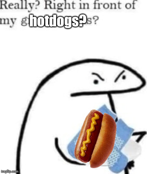 right infront of my hotdogs? | hotdogs? | image tagged in right infront of my hotdogs | made w/ Imgflip meme maker