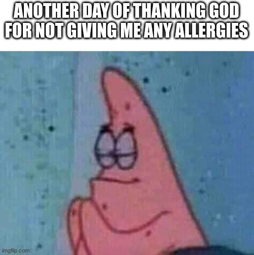 Patrick praying | ANOTHER DAY OF THANKING GOD FOR NOT GIVING ME ANY ALLERGIES | image tagged in patrick praying | made w/ Imgflip meme maker