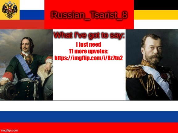 Russian_Tsarist_8 announcement temp | I just need 11 more upvotes:
https://imgflip.com/i/8z7tn2 | image tagged in russian_tsarist_8 announcement temp | made w/ Imgflip meme maker