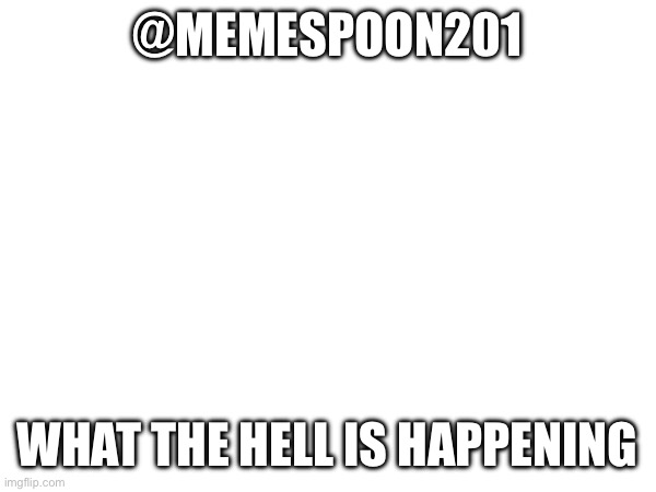 @MEMESPOON201; WHAT THE HELL IS HAPPENING | made w/ Imgflip meme maker