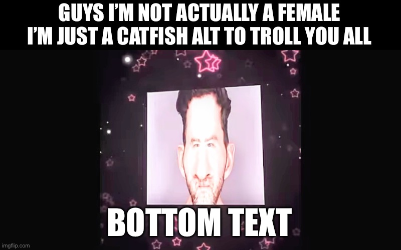 GUYS I’M NOT ACTUALLY A FEMALE I’M JUST A CATFISH ALT TO TROLL YOU ALL; BOTTOM TEXT | made w/ Imgflip meme maker