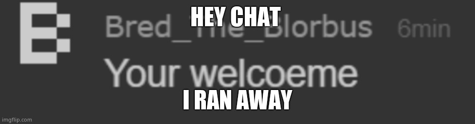 Well, to home, not from | HEY CHAT; I RAN AWAY | image tagged in your welcoeme | made w/ Imgflip meme maker