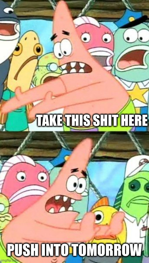 Put It Somewhere Else Patrick Meme | TAKE THIS SHIT HERE PUSH INTO TOMORROW | image tagged in memes,put it somewhere else patrick | made w/ Imgflip meme maker