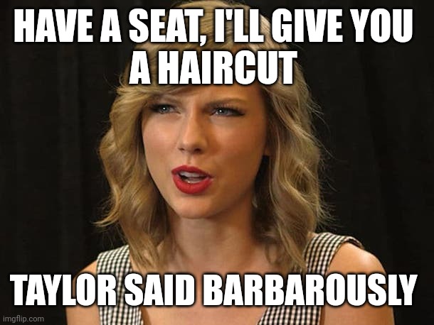 Taylor said barbarously | HAVE A SEAT, I'LL GIVE YOU 
A HAIRCUT; TAYLOR SAID BARBAROUSLY | image tagged in taylor swiftie | made w/ Imgflip meme maker