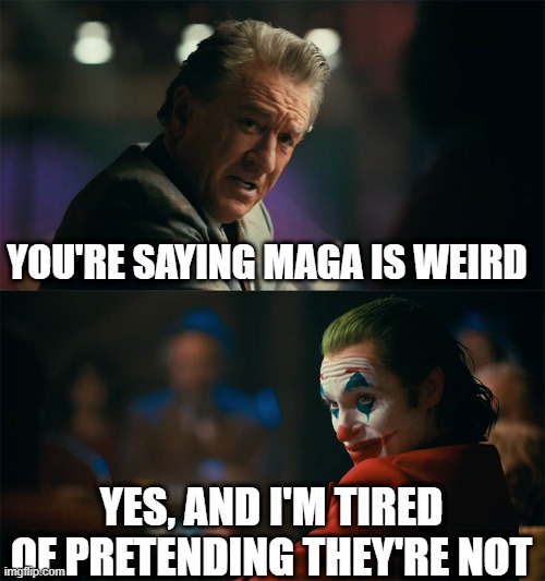 I'm tired of pretending it's not | YOU'RE SAYING MAGA IS WEIRD; YES, AND I'M TIRED OF PRETENDING THEY'RE NOT | image tagged in i'm tired of pretending it's not | made w/ Imgflip meme maker