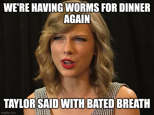 Taylor said with bated breath | WE'RE HAVING WORMS FOR DINNER
 AGAIN; TAYLOR SAID WITH BATED BREATH | image tagged in taylor swiftie | made w/ Imgflip meme maker