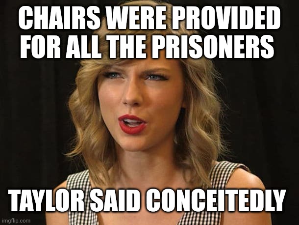 Taylor said conceitedly | CHAIRS WERE PROVIDED FOR ALL THE PRISONERS; TAYLOR SAID CONCEITEDLY | image tagged in taylor swiftie | made w/ Imgflip meme maker