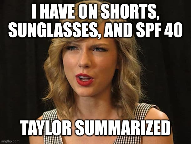 Taylor summarized | I HAVE ON SHORTS, SUNGLASSES, AND SPF 40; TAYLOR SUMMARIZED | image tagged in taylor swiftie | made w/ Imgflip meme maker