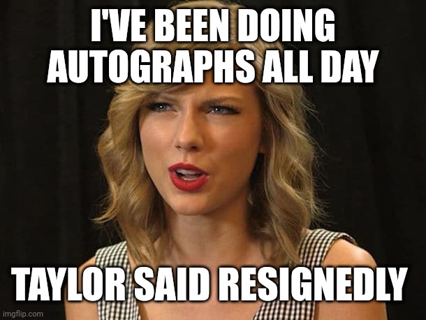 Taylor said resignedly | I'VE BEEN DOING AUTOGRAPHS ALL DAY; TAYLOR SAID RESIGNEDLY | image tagged in taylor swiftie | made w/ Imgflip meme maker