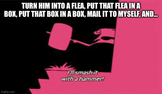 BEST TEMP | TURN HIM INTO A FLEA, PUT THAT FLEA IN A BOX, PUT THAT BOX IN A BOX, MAIL IT TO MYSELF, AND… | image tagged in best temp | made w/ Imgflip meme maker