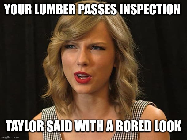 Taylor said with a bored look | YOUR LUMBER PASSES INSPECTION; TAYLOR SAID WITH A BORED LOOK | image tagged in taylor swiftie | made w/ Imgflip meme maker