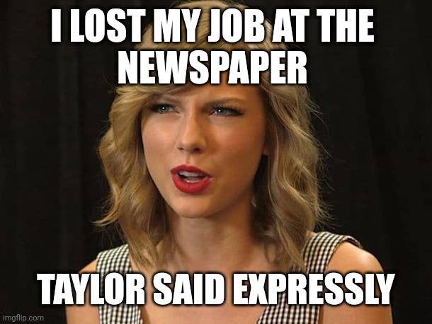 Taylor said expressly | I LOST MY JOB AT THE 
NEWSPAPER; TAYLOR SAID EXPRESSLY | image tagged in taylor swiftie | made w/ Imgflip meme maker