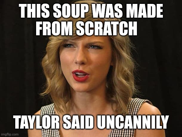 Taylor said uncannily | THIS SOUP WAS MADE
 FROM SCRATCH; TAYLOR SAID UNCANNILY | image tagged in taylor swiftie | made w/ Imgflip meme maker