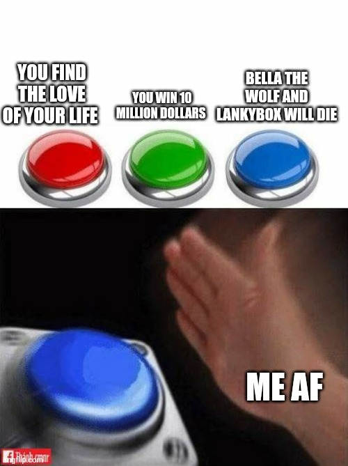 Need to say anything else? | BELLA THE WOLF AND LANKYBOX WILL DIE; YOU FIND THE LOVE OF YOUR LIFE; YOU WIN 10 MILLION DOLLARS; ME AF | image tagged in three buttons,memes,bella the wolf,lankybox,no more | made w/ Imgflip meme maker
