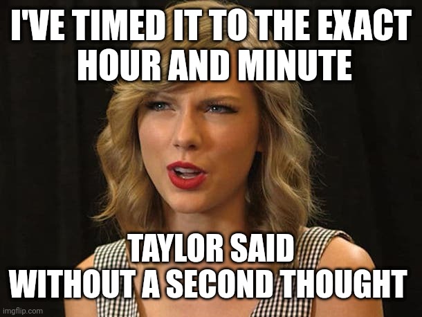 Taylor said without a second thought | I'VE TIMED IT TO THE EXACT
 HOUR AND MINUTE; TAYLOR SAID WITHOUT A SECOND THOUGHT | image tagged in taylor swiftie | made w/ Imgflip meme maker