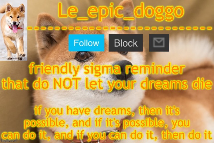 epic doggo's temp back in old fashion | friendly sigma reminder that do NOT let your dreams die; if you have dreams, then it's possible, and if it's possible, you can do it, and if you can do it, then do it | image tagged in epic doggo's temp back in old fashion | made w/ Imgflip meme maker