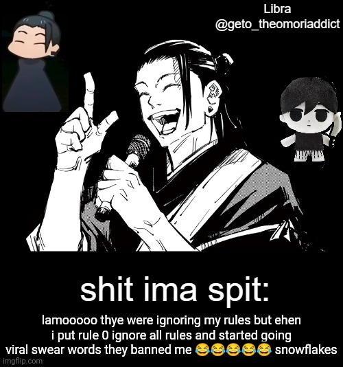 geto_theomoriaddict announcement | lamooooo thye were ignoring my rules but ehen i put rule 0 ignore all rules and started going viral swear words they banned me 😂😂😂😂😂 snowflakes | image tagged in geto_theomoriaddict announcement | made w/ Imgflip meme maker