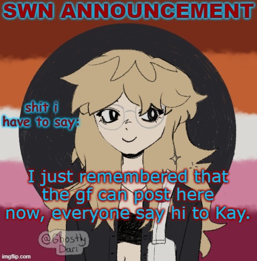 her account is Lovergurl.. | I just remembered that the gf can post here now, everyone say hi to Kay. | image tagged in swn announcement version 3 | made w/ Imgflip meme maker