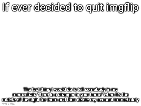 If ever decided to quit imgflip; The last thing I would do is tell somebody in my memechats "there is a stranger in your home" when it's the middle of the night for them and then delete my account immediately | made w/ Imgflip meme maker