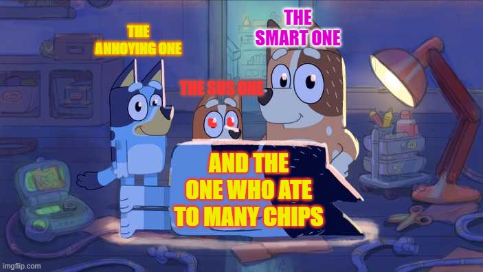 Bluey's Fam | THE SMART ONE; THE ANNOYING ONE; THE SUS ONE; AND THE ONE WHO ATE TO MANY CHIPS | image tagged in bluey bingo chili and bandit | made w/ Imgflip meme maker