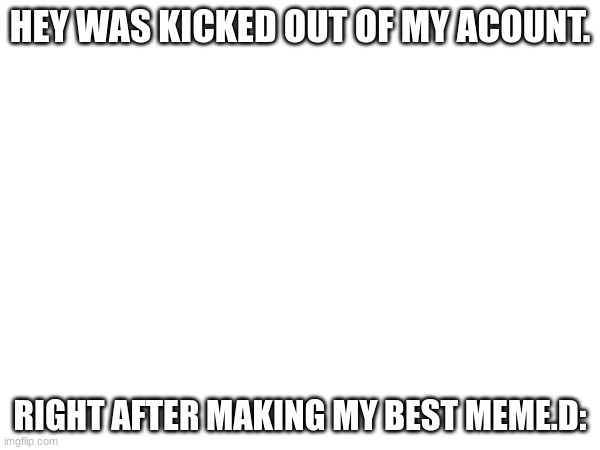 saddest day of my life | HEY WAS KICKED OUT OF MY ACOUNT. RIGHT AFTER MAKING MY BEST MEME.D: | image tagged in memes,sad,unfortunate | made w/ Imgflip meme maker