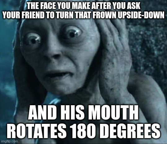 you should smile more. | THE FACE YOU MAKE AFTER YOU ASK YOUR FRIEND TO TURN THAT FROWN UPSIDE-DOWN; AND HIS MOUTH ROTATES 180 DEGREES | image tagged in golumn not listening,creepy,funny,lord of the rings | made w/ Imgflip meme maker