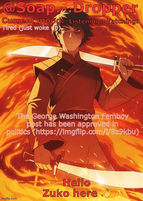 Soap Droppers Zuko template | Tired (just woke up); The George Washington Femboy post has been approved in politics (https://imgflip.com/i/8z9kbu) | image tagged in soap droppers zuko template,politics | made w/ Imgflip meme maker