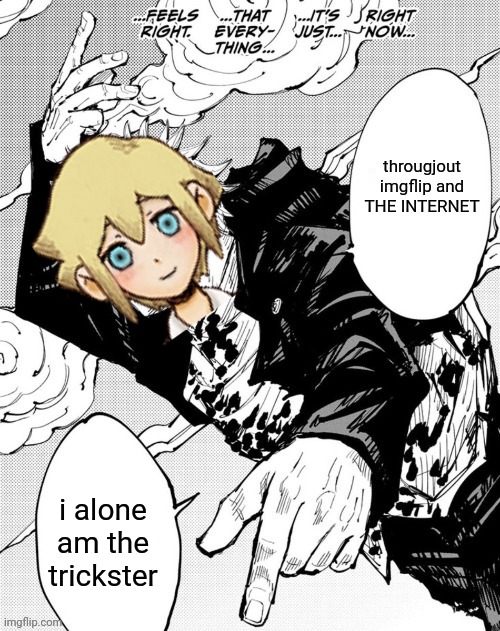 no like bro, 4 people here thought he was a female lmao | througjout imgflip and THE INTERNET; i alone am the trickster | image tagged in throughout the heaven and earth | made w/ Imgflip meme maker