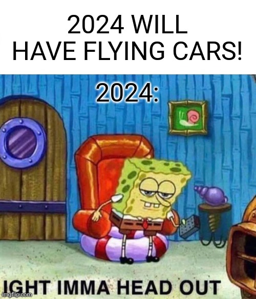 2024 be like. | 2024 WILL HAVE FLYING CARS! 2024: | image tagged in memes,spongebob ight imma head out | made w/ Imgflip meme maker