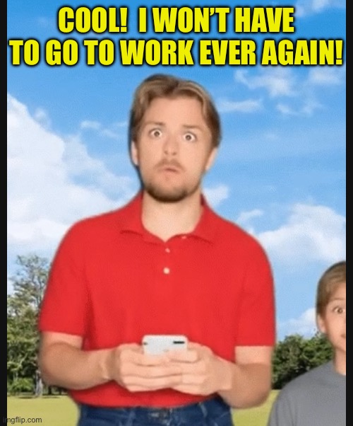 COOL!  I WON’T HAVE TO GO TO WORK EVER AGAIN! | made w/ Imgflip meme maker