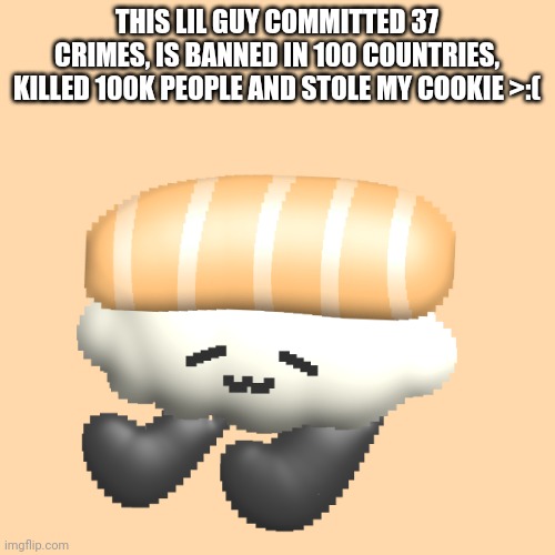 Sushi | THIS LIL GUY COMMITTED 37 CRIMES, IS BANNED IN 100 COUNTRIES, KILLED 100K PEOPLE AND STOLE MY COOKIE >:( | image tagged in cute sushi | made w/ Imgflip meme maker