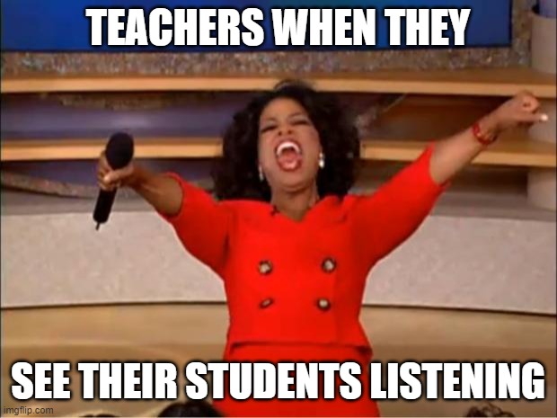 Oprah You Get A | TEACHERS WHEN THEY; SEE THEIR STUDENTS LISTENING | image tagged in memes,oprah you get a | made w/ Imgflip meme maker