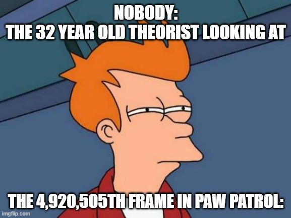 Futurama Fry | NOBODY:
THE 32 YEAR OLD THEORIST LOOKING AT; THE 4,920,505TH FRAME IN PAW PATROL: | image tagged in memes,futurama fry | made w/ Imgflip meme maker