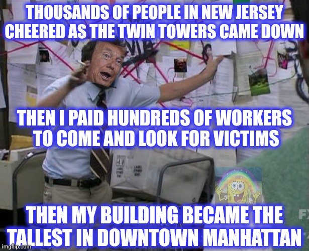 THOUSANDS OF PEOPLE IN NEW JERSEY CHEERED AS THE TWIN TOWERS CAME DOWN THEN I PAID HUNDREDS OF WORKERS
 TO COME AND LOOK FOR VICTIMS THEN MY | image tagged in charlie conspiracy always sunny in philidelphia | made w/ Imgflip meme maker