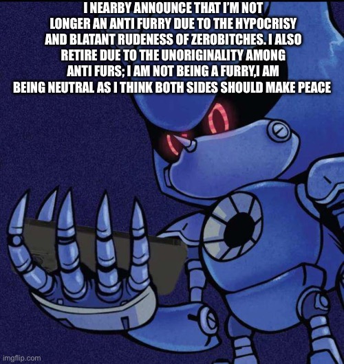 Seriously though,lordzerobitches needs to stfu and stop being hypocritical and using troll logic | I NEARBY ANNOUNCE THAT I’M NOT LONGER AN ANTI FURRY DUE TO THE HYPOCRISY AND BLATANT RUDENESS OF ZEROBITCHES. I ALSO RETIRE DUE TO THE UNORIGINALITY AMONG ANTI FURS; I AM NOT BEING A FURRY,I AM BEING NEUTRAL AS I THINK BOTH SIDES SHOULD MAKE PEACE | image tagged in metal sonic looking at phone | made w/ Imgflip meme maker