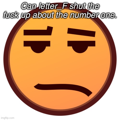 Like bro we get ut | Can letter_F shut the fuck up about the number one. | image tagged in sad emojidex emoji | made w/ Imgflip meme maker