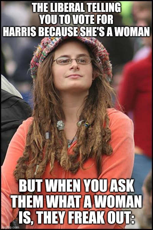 College Liberal Meme | THE LIBERAL TELLING YOU TO VOTE FOR HARRIS BECAUSE SHE'S A WOMAN; BUT WHEN YOU ASK THEM WHAT A WOMAN IS, THEY FREAK OUT: | image tagged in memes,college liberal | made w/ Imgflip meme maker